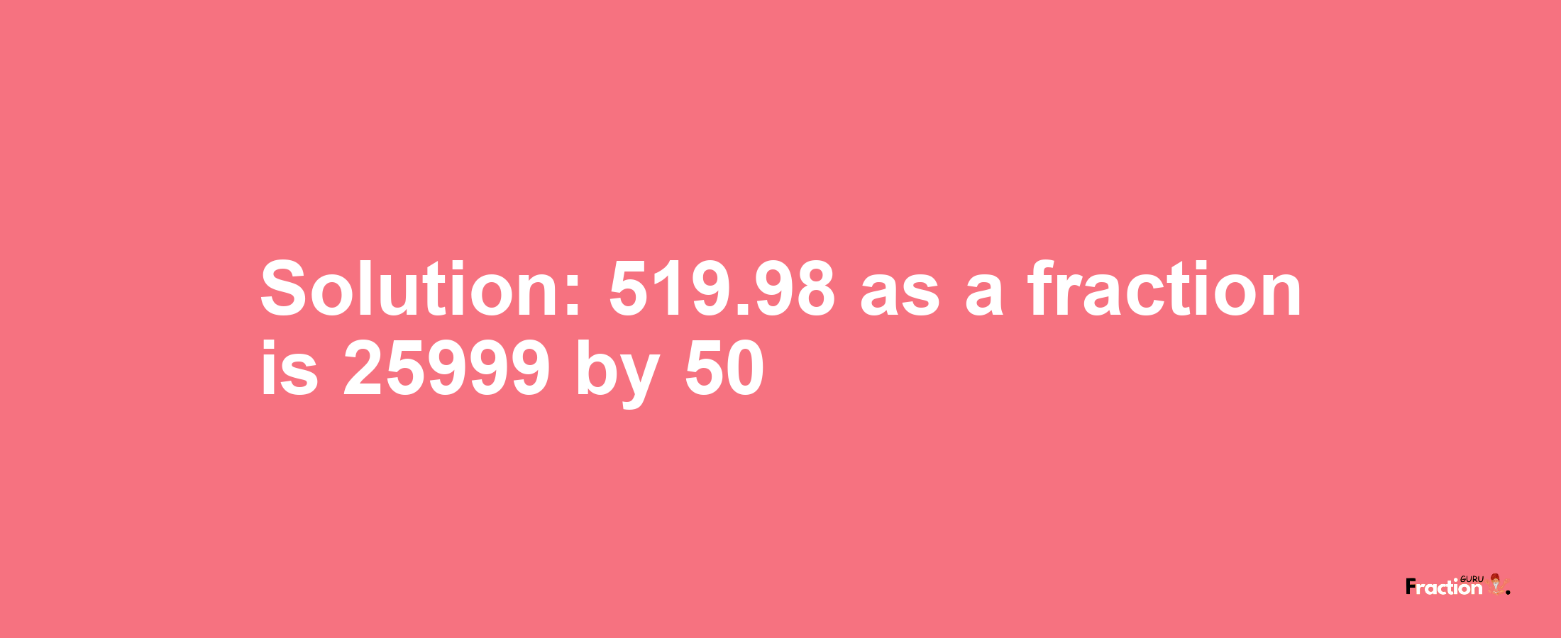 Solution:519.98 as a fraction is 25999/50